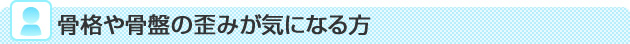 骨格や骨盤の歪みが気になる方
